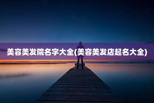 美容美发院名字大全(美容美发店起名大全)
