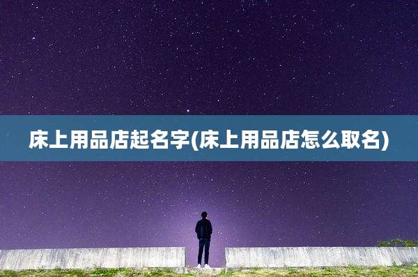 床上用品店起名字(床上用品店怎么取名)