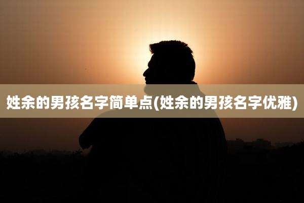 姓余的男孩名字简单点(姓余的男孩名字优雅)
