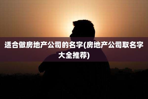 适合做房地产公司的名字(房地产公司取名字大全推荐)