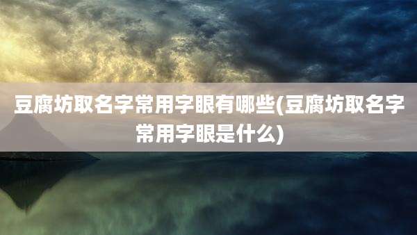 豆腐坊取名字常用字眼有哪些(豆腐坊取名字常用字眼是什么)