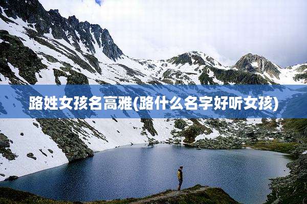 路姓女孩名高雅(路什么名字好听女孩)