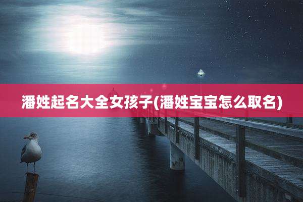 潘姓起名大全女孩子(潘姓宝宝怎么取名)
