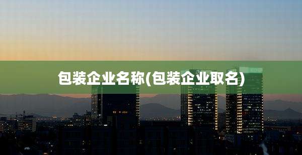 包装企业名称(包装企业取名)