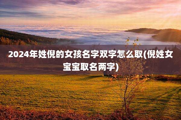 2024年姓倪的女孩名字双字怎么取(倪姓女宝宝取名两字)