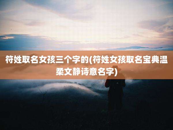 符姓取名女孩三个字的(符姓女孩取名宝典温柔文静诗意名字)