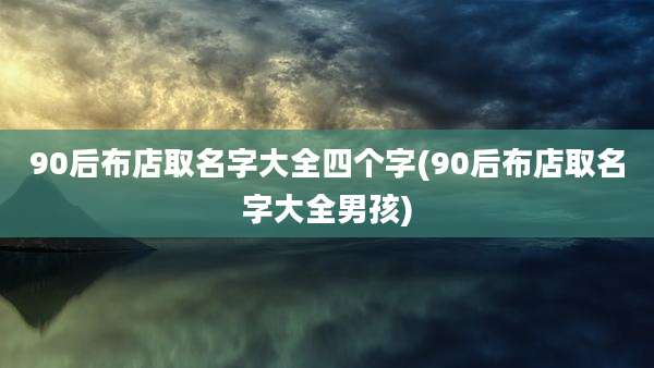 90后布店取名字大全四个字(90后布店取名字大全男孩)