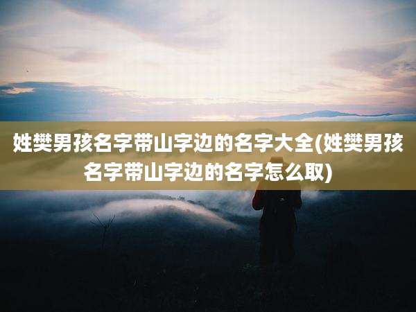 姓樊男孩名字带山字边的名字大全(姓樊男孩名字带山字边的名字怎么取)