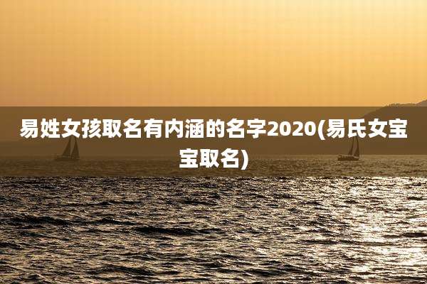 易姓女孩取名有内涵的名字2020(易氏女宝宝取名)