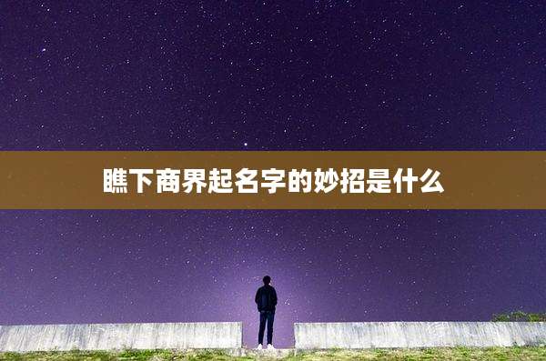 瞧下商界起名字的妙招是什么