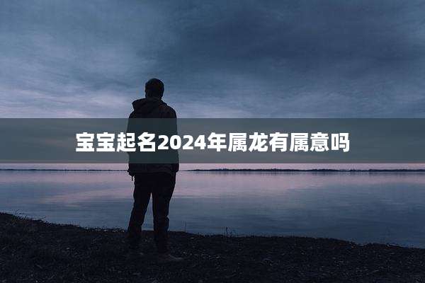 宝宝起名2024年属龙有属意吗