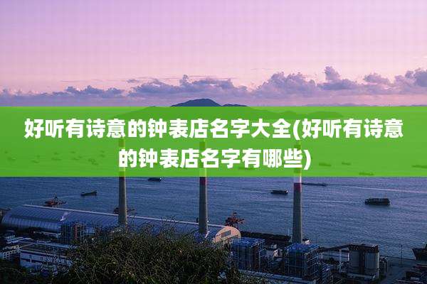好听有诗意的钟表店名字大全(好听有诗意的钟表店名字有哪些)