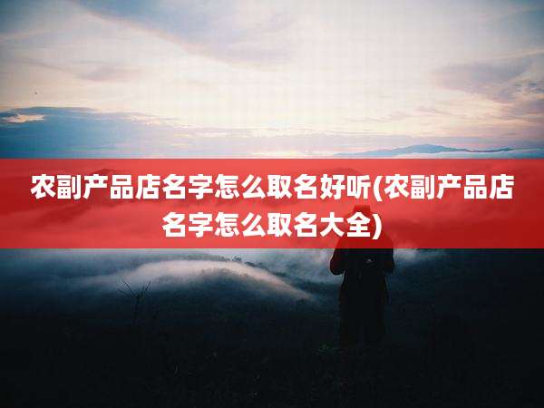 农副产品店名字怎么取名好听(农副产品店名字怎么取名大全)