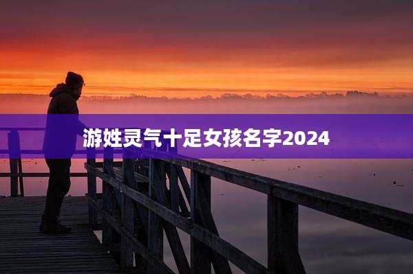 游姓灵气十足女孩名字2024