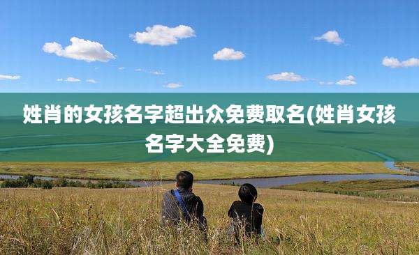 姓肖的女孩名字超出众免费取名(姓肖女孩名字大全免费)