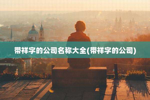 带祥字的公司名称大全(带祥字的公司)