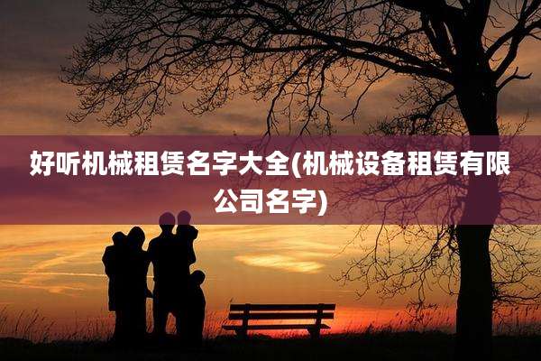 好听机械租赁名字大全(机械设备租赁有限公司名字)
