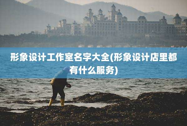 形象设计工作室名字大全(形象设计店里都有什么服务)
