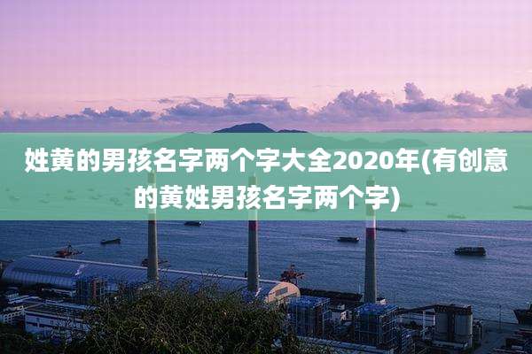 姓黄的男孩名字两个字大全2020年(有创意的黄姓男孩名字两个字)