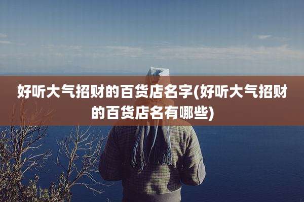 好听大气招财的百货店名字(好听大气招财的百货店名有哪些)