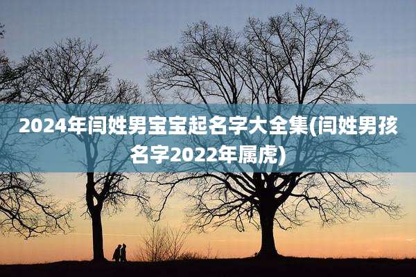 2024年闫姓男宝宝起名字大全集(闫姓男孩名字2022年属虎)