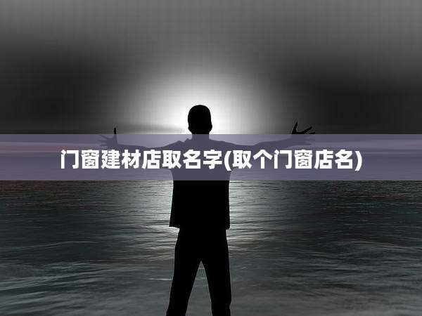 门窗建材店取名字(取个门窗店名)