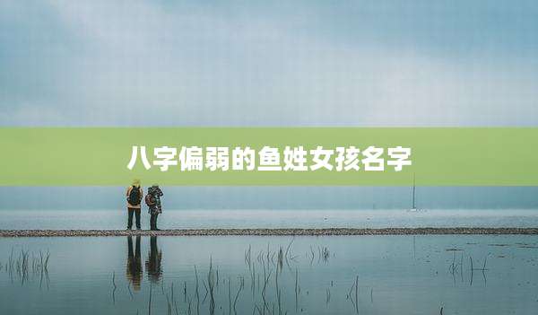 八字偏弱的鱼姓女孩名字