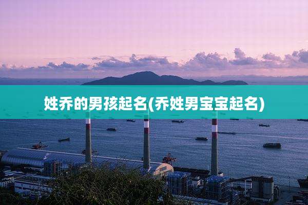 姓乔的男孩起名(乔姓男宝宝起名)