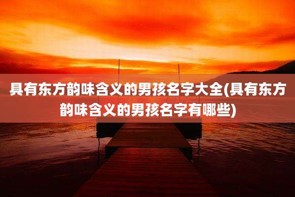 具有东方韵味含义的男孩名字大全(具有东方韵味含义的男孩名字有哪些)