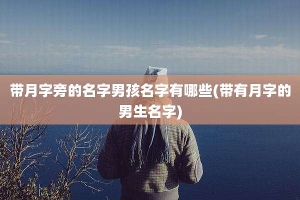 带月字旁的名字男孩名字有哪些(带有月字的男生名字)