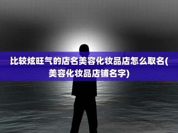 比较炫旺气的店名美容化妆品店怎么取名(美容化妆品店铺名字)