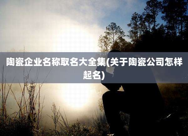 陶瓷企业名称取名大全集(关于陶瓷公司怎样起名)
