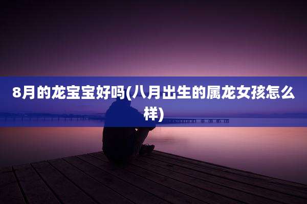 8月的龙宝宝好吗(八月出生的属龙女孩怎么样)