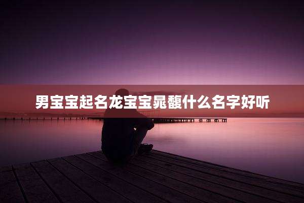 男宝宝起名龙宝宝晁馥什么名字好听