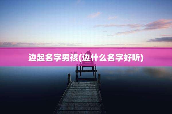 边起名字男孩(边什么名字好听)