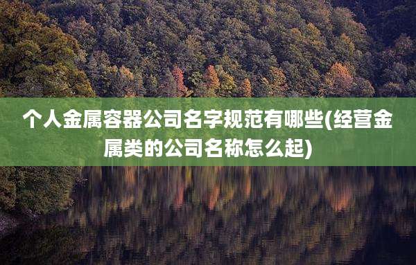 个人金属容器公司名字规范有哪些(经营金属类的公司名称怎么起)