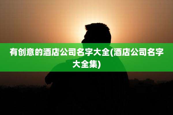 有创意的酒店公司名字大全(酒店公司名字大全集)