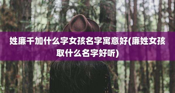 姓廉千加什么字女孩名字寓意好(廉姓女孩取什么名字好听)