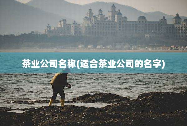 茶业公司名称(适合茶业公司的名字)