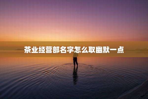 茶业经营部名字怎么取幽默一点