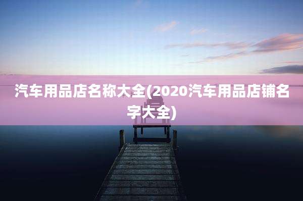 汽车用品店名称大全(2020汽车用品店铺名字大全)