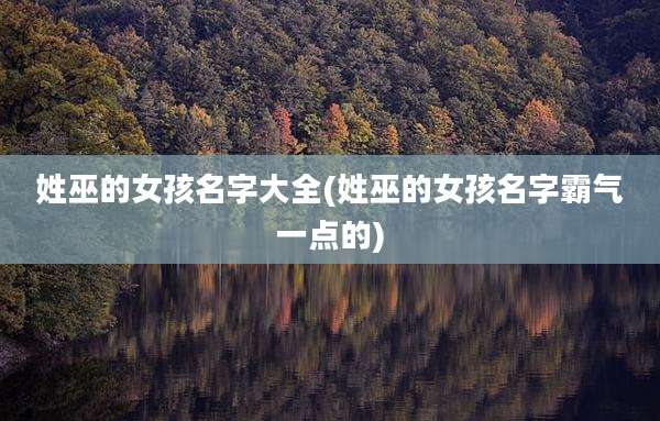 姓巫的女孩名字大全(姓巫的女孩名字霸气一点的)