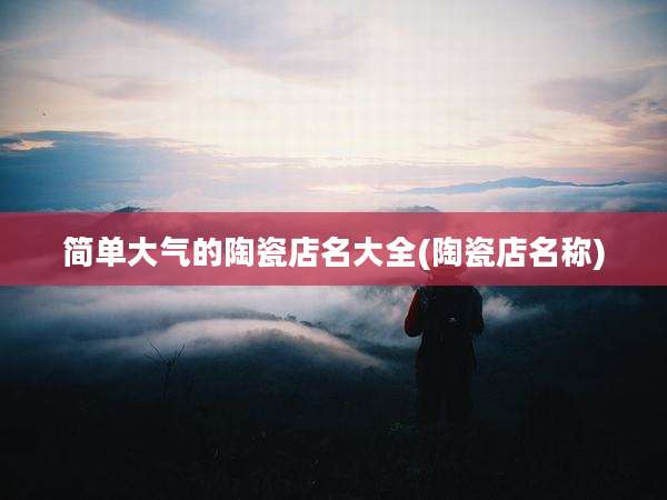 简单大气的陶瓷店名大全(陶瓷店名称)