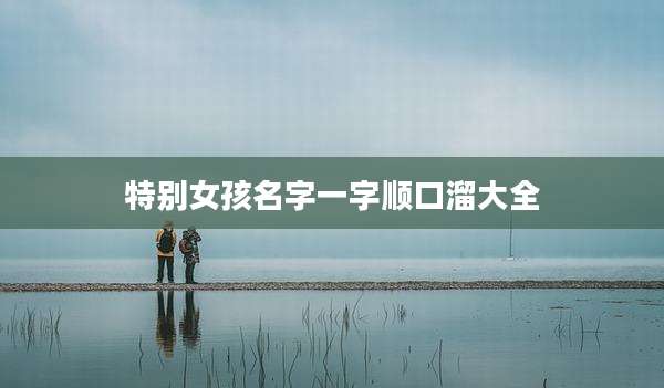 特别女孩名字一字顺口溜大全