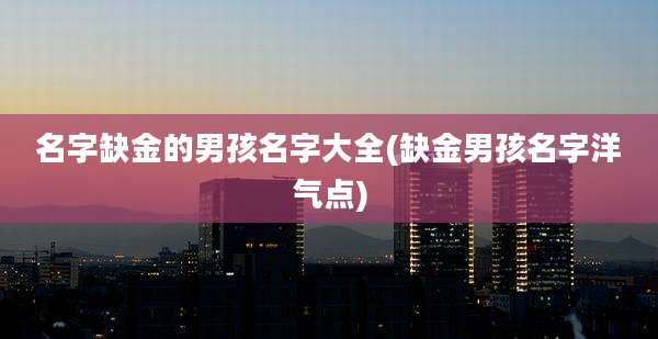 名字缺金的男孩名字大全(缺金男孩名字洋气点)