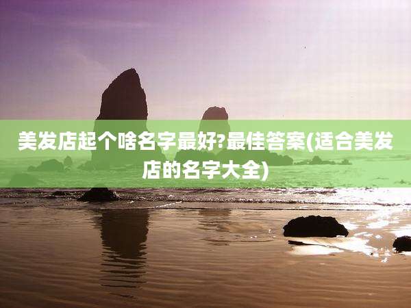 美发店起个啥名字最好?最佳答案(适合美发店的名字大全)