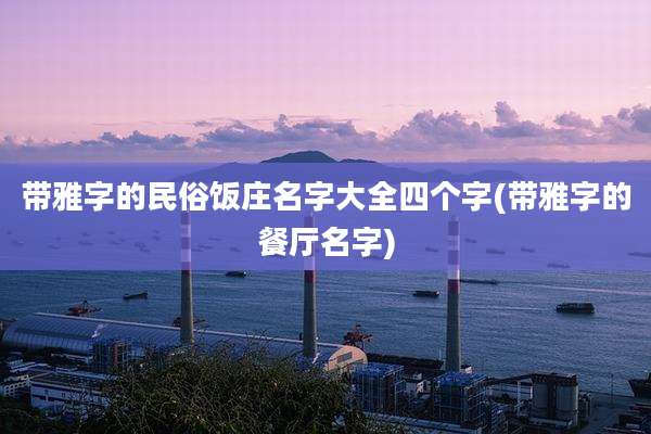 带雅字的民俗饭庄名字大全四个字(带雅字的餐厅名字)