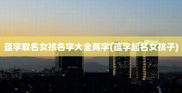 蕴字取名女孩名字大全两字(蕴字起名女孩子)