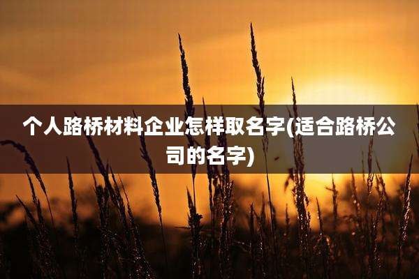 个人路桥材料企业怎样取名字(适合路桥公司的名字)