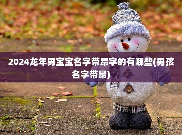 2024龙年男宝宝名字带昂字的有哪些(男孩名字带昂)
